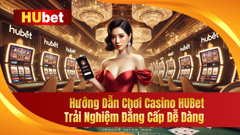 Hướng Dẫn Chơi Casino HUBet – Trải Nghiệm Đẳng Cấp Dễ Dàng